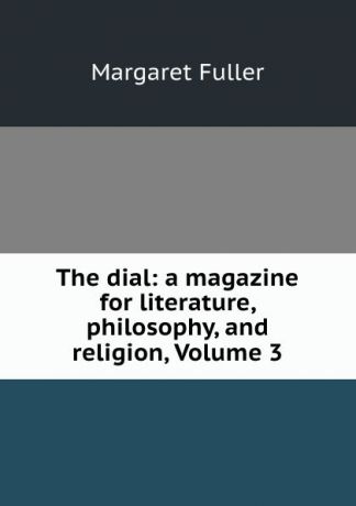 Fuller Margaret The dial: a magazine for literature, philosophy, and religion, Volume 3