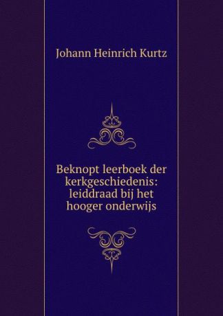 J. H. Kurtz Beknopt leerboek der kerkgeschiedenis: leiddraad bij het hooger onderwijs