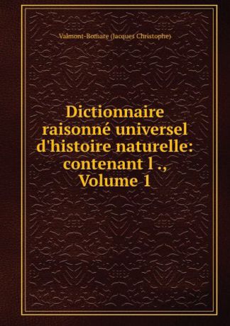 Valmont-Bomare Jacques Christophe Dictionnaire raisonne universel d.histoire naturelle: contenant l ., Volume 1