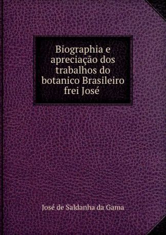 José de Saldanha da Gama Biographia e apreciacao dos trabalhos do botanico Brasileiro frei Jose .