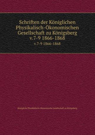 Königliche Physikalisch-Ökonomische Gesellschaft zu Königsberg Schriften der Koniglichen Physikalisch-Okonomischen Gesellschaft zu Konigsberg. v.7-9 1866-1868