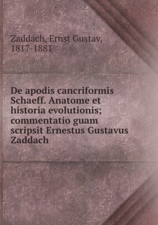 Ernst Gustav Zaddach De apodis cancriformis Schaeff. Anatome et historia evolutionis; commentatio guam scripsit Ernestus Gustavus Zaddach