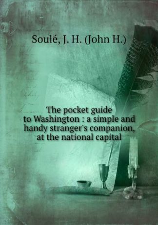John H. Soulé The pocket guide to Washington : a simple and handy stranger.s companion, at the national capital