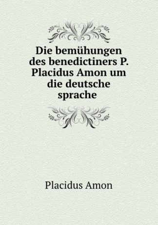 Placidus Amon Die bemuhungen des benedictiners P. Placidus Amon um die deutsche sprache .