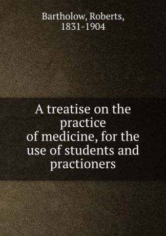 Roberts Bartholow A treatise on the practice of medicine, for the use of students and practioners