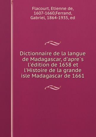 Etienne de Flacourt Dictionnaire de la langue de Madagascar, d.apres l.edition de 1658 et l.Histoire de la grande isle Madagascar de 1661