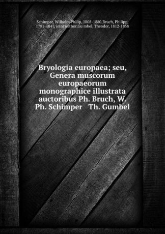Wilhelm Philip Schimper Bryologia europaea; seu, Genera muscorum europaeorum monographice illustrata auctoribus Ph. Bruch, W. Ph. Schimper . Th. Gumbel
