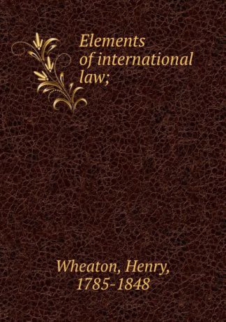 Henry Wheaton Elements of international law;