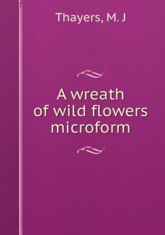 M.J. Thayers A wreath of wild flowers microform