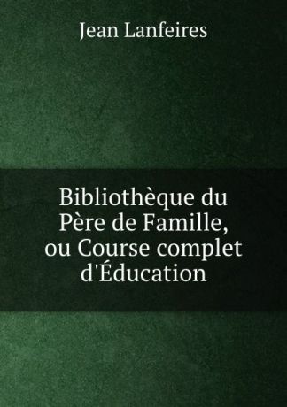 Jean Lanfeires Bibliotheque du Pere de Famille, ou Course complet d.Education