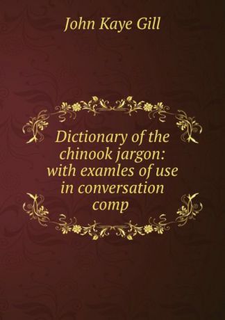 John Kaye Gill Dictionary of the chinook jargon: with examles of use in conversation comp .