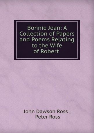 John Dawson Ross Bonnie Jean: A Collection of Papers and Poems Relating to the Wife of Robert .
