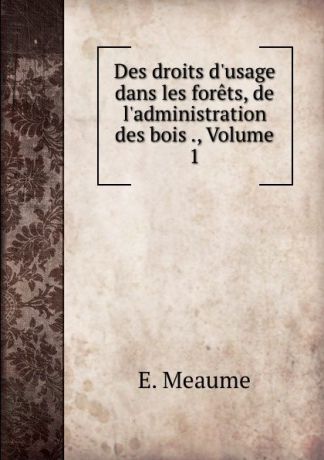 E. Meaume Des droits d.usage dans les forets, de l.administration des bois ., Volume 1