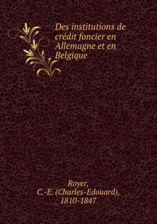 Charles-Edouard Royer Des institutions de credit foncier en Allemagne et en Belgique