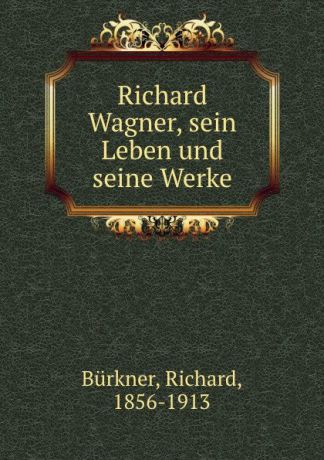 Richard Bürkner Richard Wagner, sein Leben und seine Werke