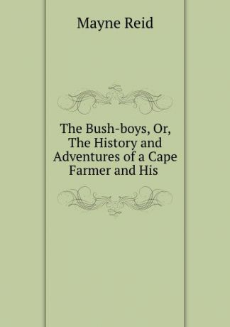 Mayne Reid The Bush-boys, Or, The History and Adventures of a Cape Farmer and His .