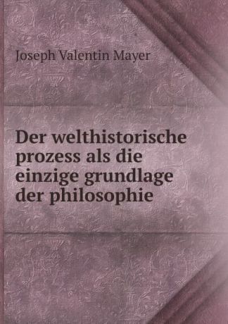 Joseph Valentin Mayer Der welthistorische prozess als die einzige grundlage der philosophie