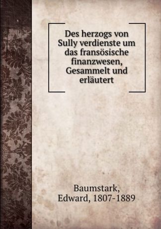 Edward Baumstark Des herzogs von Sully verdienste um das fransosische finanzwesen, Gesammelt und erlautert