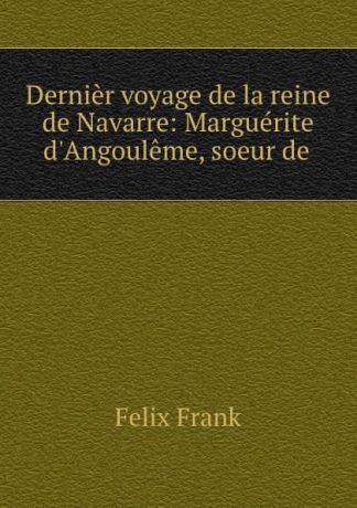 Felix Frank Dernier voyage de la reine de Navarre: Marguerite d.Angouleme, soeur de .