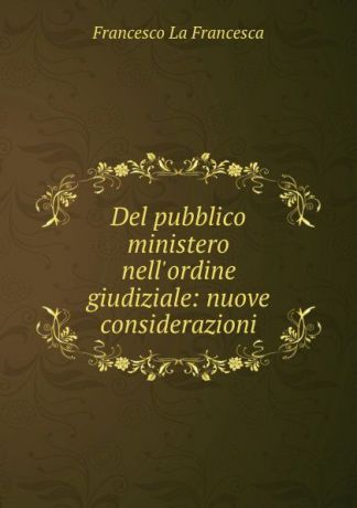 Francesco La Francesca Del pubblico ministero nell.ordine giudiziale: nuove considerazioni