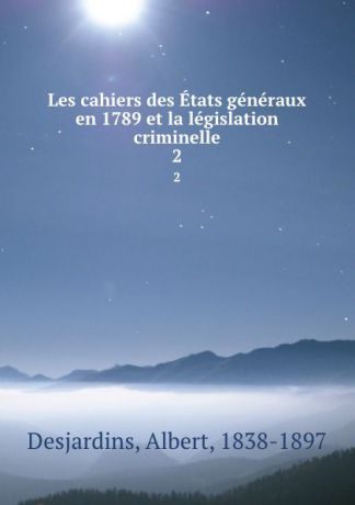 Albert Desjardins Les cahiers des Etats generaux en 1789 et la legislation criminelle. 2