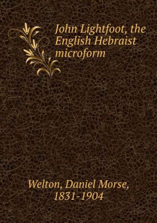 Daniel Morse Welton John Lightfoot, the English Hebraist microform