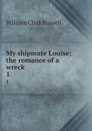 Russell William Clark My shipmate Louise; the romance of a wreck. 1