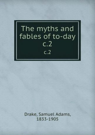 Samuel Adams Drake The myths and fables of to-day. c.2