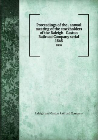 Raleigh and Gaston Railroad Proceedings of the . annual meeting of the stockholders of the Raleigh . Gaston Railroad Company serial. 1868