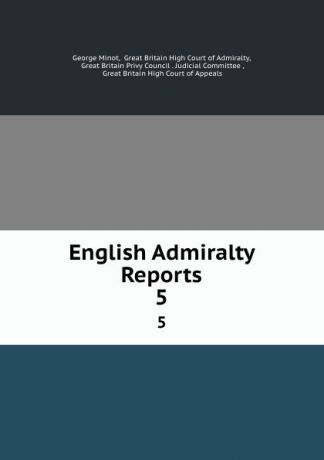 George Minot English Admiralty Reports. 5