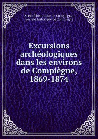 Excursions archeologiques dans les environs de Compiegne, 1869-1874