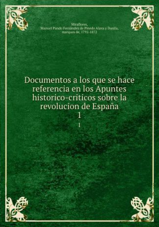 Manuel Pando Fernández de Pinedo Alava y Danila Miraflores Documentos a los que se hace referencia en los Apuntes historico-criticos sobre la revolucion de Espana. 1