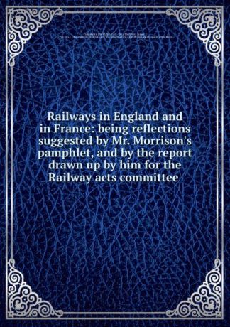 David Salomons Railways in England and in France: being reflections suggested by Mr. Morrison.s pamphlet, and by the report drawn up by him for the Railway acts committee