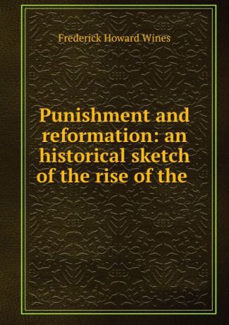 Frederick Howard Wines Punishment and reformation: an historical sketch of the rise of the .