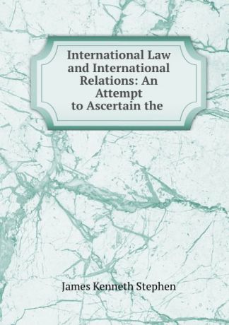 James Kenneth Stephen International Law and International Relations: An Attempt to Ascertain the .