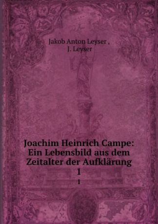 Jakob Anton Leyser Joachim Heinrich Campe: Ein Lebensbild aus dem Zeitalter der Aufklarung. 1