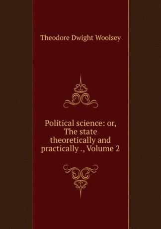 Theodore Dwight Woolsey Political science: or, The state theoretically and practically ., Volume 2