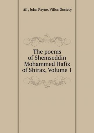 John Payne Ḥāfiẓ The poems of Shemseddin Mohammed Hafiz of Shiraz, Volume 1