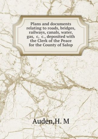 H.M. Auden Plans and documents relating to roads, bridges, railways, canals, water, gas, .c, .c., deposited with the Clerk of the Peace for the County of Salop