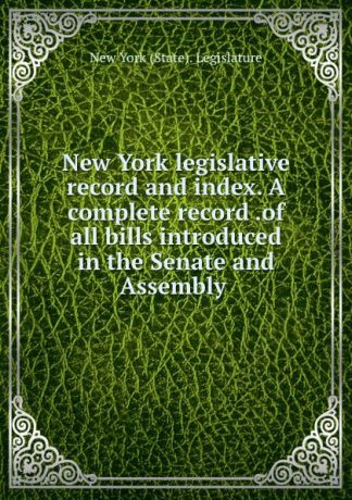 New York legislative record and index. A complete record .of all bills introduced in the Senate and Assembly