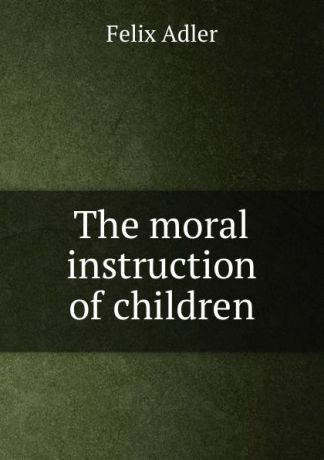 Felix Adler The moral instruction of children