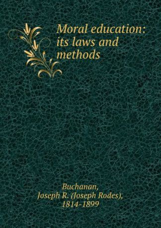 Joseph Rodes Buchanan Moral education: its laws and methods