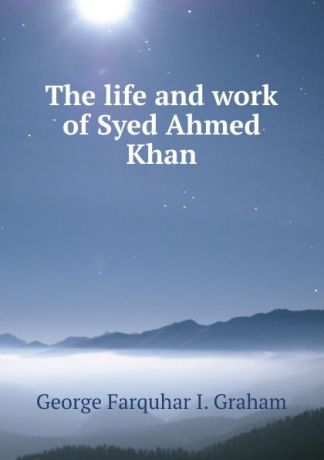 George Farquhar I. Graham The life and work of Syed Ahmed Khan