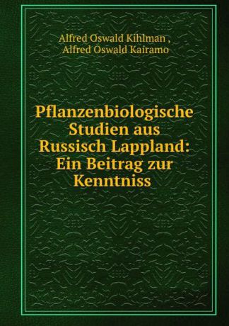 Alfred Oswald Kihlman Pflanzenbiologische Studien aus Russisch Lappland: Ein Beitrag zur Kenntniss .