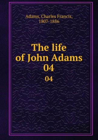 Charles Francis Adams The life of John Adams. 04