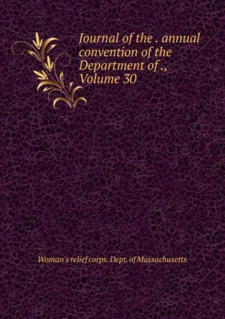 Woman's relief corps. Dept. of Massachusetts Journal of the . annual convention of the Department of ., Volume 30