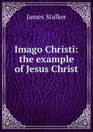 James Stalker Imago Christi: the example of Jesus Christ
