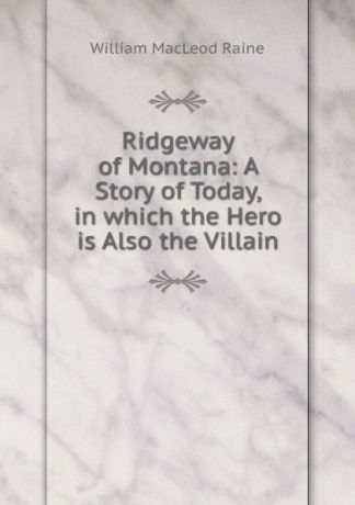 William MacLeod Raine Ridgeway of Montana: A Story of Today, in which the Hero is Also the Villain