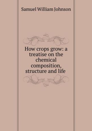 Samuel William Johnson How crops grow: a treatise on the chemical composition, structure and life .