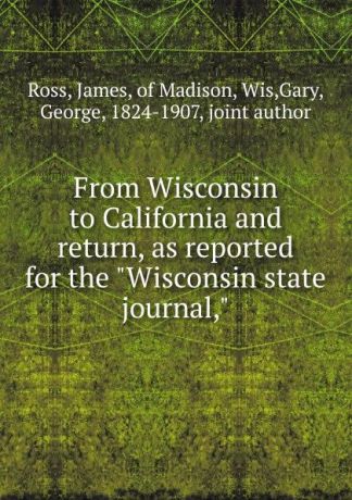 James Ross From Wisconsin to California and return, as reported for the "Wisconsin state journal,"